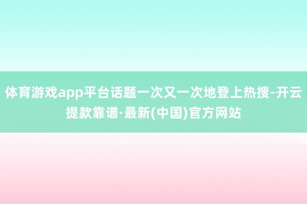 体育游戏app平台话题一次又一次地登上热搜-开云提款靠谱·最新(中国)官方网站