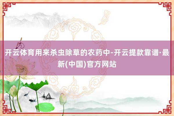 开云体育用来杀虫除草的农药中-开云提款靠谱·最新(中国)官方网站
