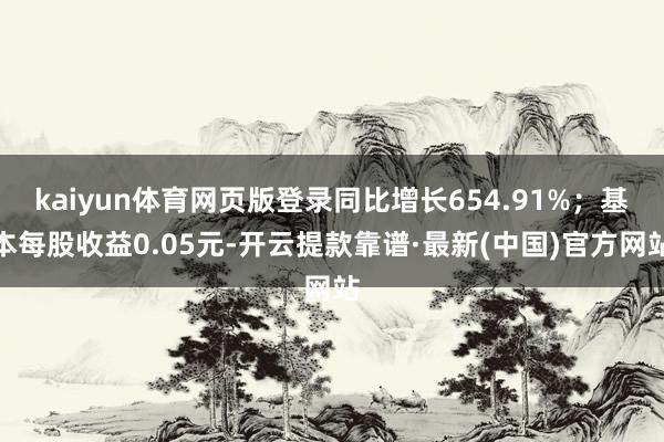 kaiyun体育网页版登录同比增长654.91%；基本每股收益0.05元-开云提款靠谱·最新(中国)官方网站