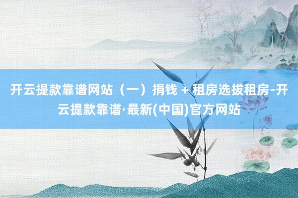 开云提款靠谱网站（一）捐钱 + 租房选拔租房-开云提款靠谱·最新(中国)官方网站