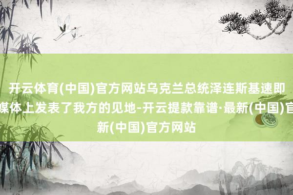 开云体育(中国)官方网站乌克兰总统泽连斯基速即在社交媒体上发表了我方的见地-开云提款靠谱·最新(中国)官方网站