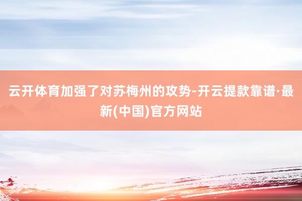云开体育加强了对苏梅州的攻势-开云提款靠谱·最新(中国)官方网站
