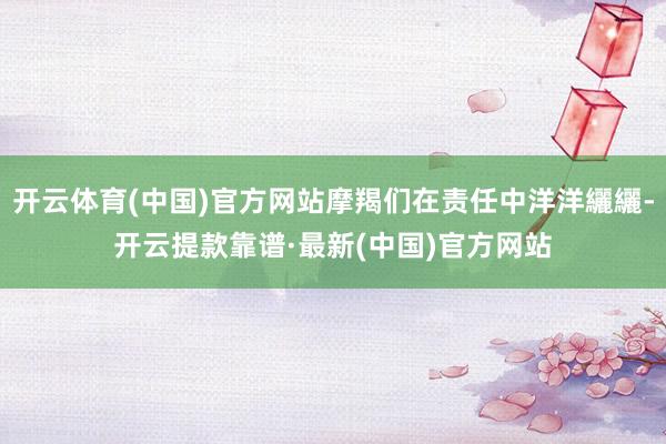 开云体育(中国)官方网站摩羯们在责任中洋洋纚纚-开云提款靠谱·最新(中国)官方网站