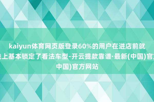 kaiyun体育网页版登录60%的用户在进店前就已在线上基本锁定了看法车型-开云提款靠谱·最新(中国)官方网站