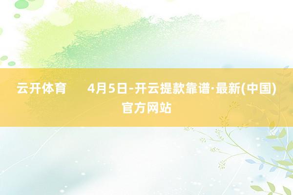 云开体育      4月5日-开云提款靠谱·最新(中国)官方网站