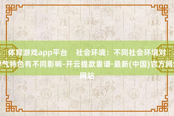 体育游戏app平台    社会环境：不同社会环境对脾气特色有不同影响-开云提款靠谱·最新(中国)官方网站
