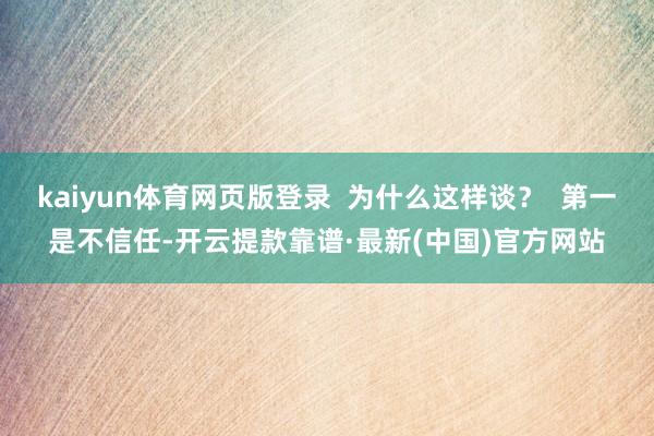 kaiyun体育网页版登录  为什么这样谈？  第一是不信任-开云提款靠谱·最新(中国)官方网站