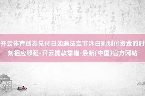 开云体育债券兑付日如遇法定节沐日则划付资金的时刻相应顺延-开云提款靠谱·最新(中国)官方网站