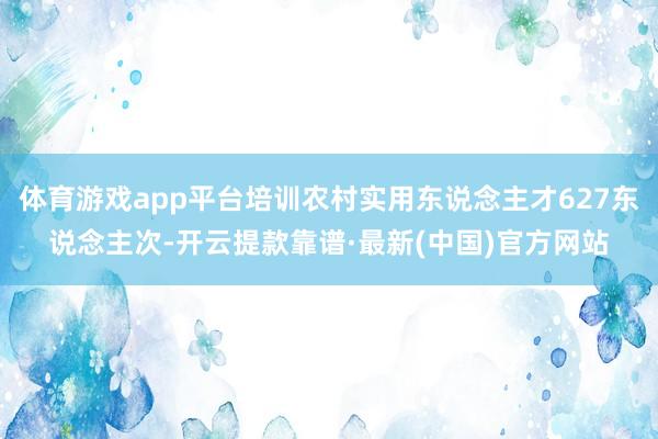 体育游戏app平台培训农村实用东说念主才627东说念主次-开云提款靠谱·最新(中国)官方网站