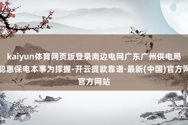 kaiyun体育网页版登录南边电网广东广州供电局以聪惠保电本事为撑握-开云提款靠谱·最新(中国)官方网站