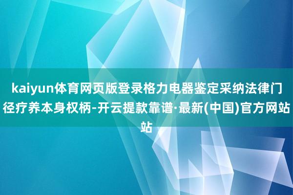 kaiyun体育网页版登录格力电器鉴定采纳法律门径疗养本身权柄-开云提款靠谱·最新(中国)官方网站