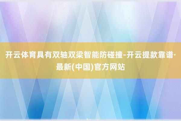 开云体育具有双轴双梁智能防碰撞-开云提款靠谱·最新(中国)官方网站