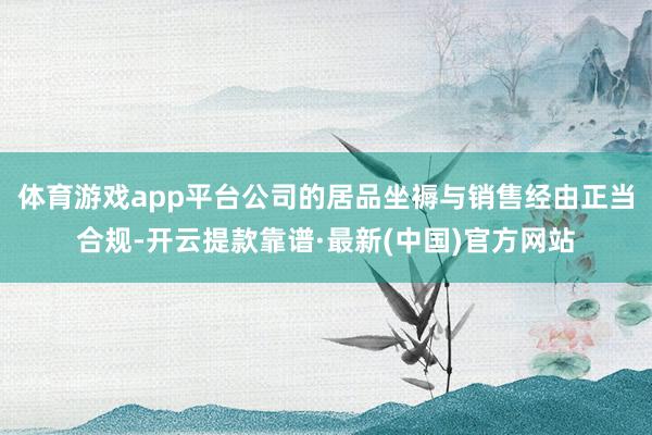体育游戏app平台公司的居品坐褥与销售经由正当合规-开云提款靠谱·最新(中国)官方网站