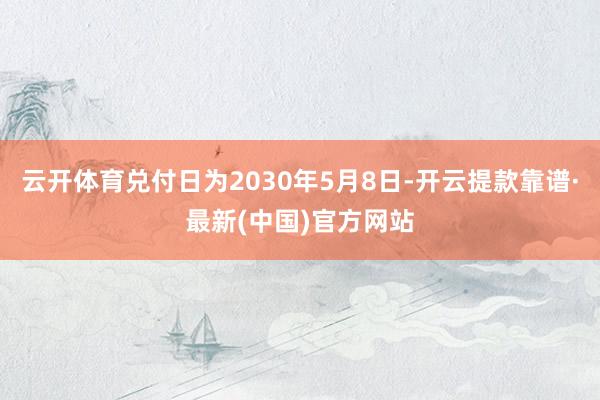云开体育兑付日为2030年5月8日-开云提款靠谱·最新(中国)官方网站