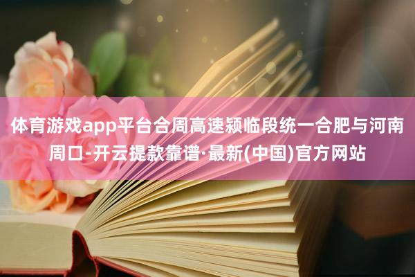 体育游戏app平台合周高速颍临段统一合肥与河南周口-开云提款靠谱·最新(中国)官方网站