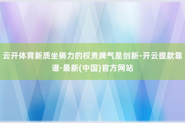云开体育新质坐褥力的权贵脾气是创新-开云提款靠谱·最新(中国)官方网站