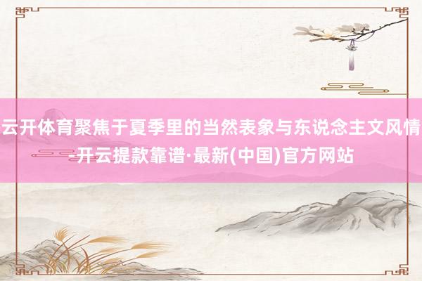 云开体育聚焦于夏季里的当然表象与东说念主文风情-开云提款靠谱·最新(中国)官方网站