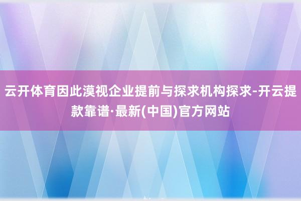 云开体育因此漠视企业提前与探求机构探求-开云提款靠谱·最新(中国)官方网站