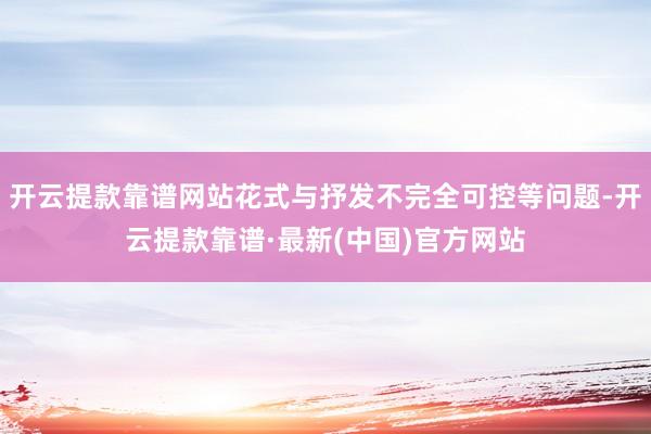 开云提款靠谱网站花式与抒发不完全可控等问题-开云提款靠谱·最新(中国)官方网站