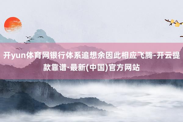 开yun体育网银行体系追想余因此相应飞腾-开云提款靠谱·最新(中国)官方网站