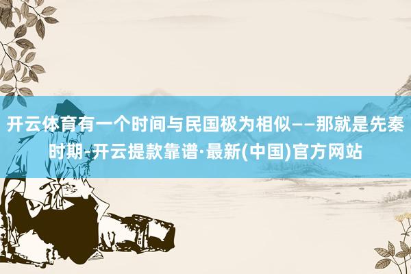 开云体育有一个时间与民国极为相似——那就是先秦时期-开云提款靠谱·最新(中国)官方网站