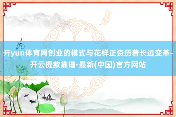 开yun体育网创业的模式与花样正资历着长远变革-开云提款靠谱·最新(中国)官方网站
