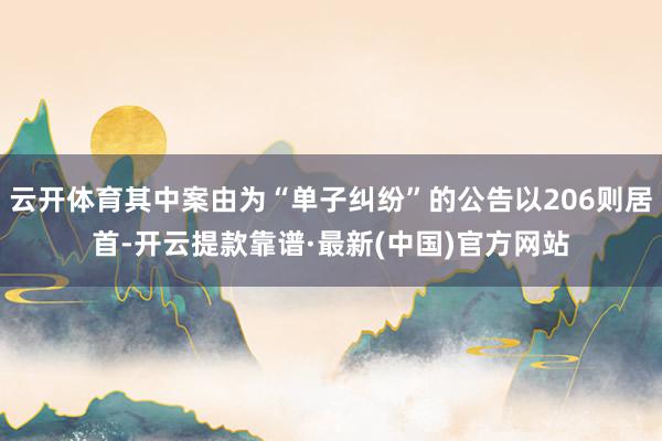 云开体育其中案由为“单子纠纷”的公告以206则居首-开云提款靠谱·最新(中国)官方网站