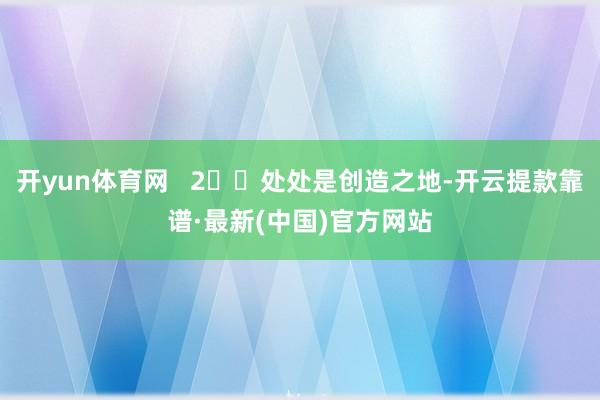 开yun体育网   2⃣️处处是创造之地-开云提款靠谱·最新(中国)官方网站