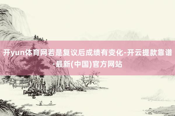 开yun体育网若是复议后成绩有变化-开云提款靠谱·最新(中国)官方网站