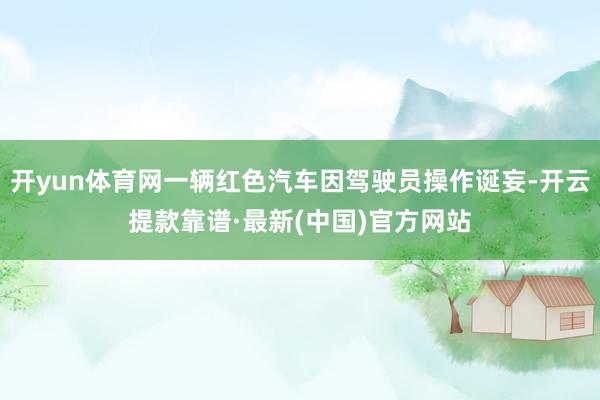 开yun体育网一辆红色汽车因驾驶员操作诞妄-开云提款靠谱·最新(中国)官方网站