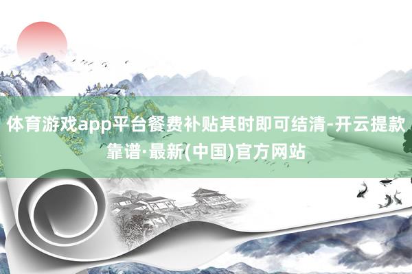 体育游戏app平台餐费补贴其时即可结清-开云提款靠谱·最新(中国)官方网站
