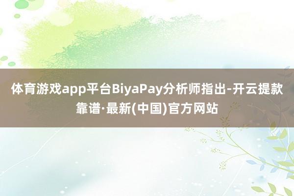 体育游戏app平台BiyaPay分析师指出-开云提款靠谱·最新(中国)官方网站