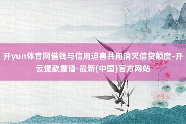 开yun体育网借钱与信用迫害共用消灭信贷额度-开云提款靠谱·最新(中国)官方网站