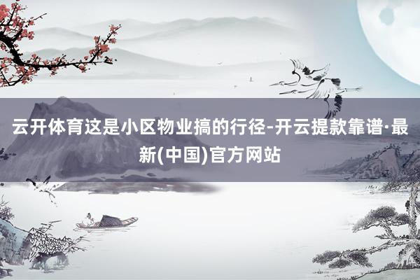 云开体育这是小区物业搞的行径-开云提款靠谱·最新(中国)官方网站