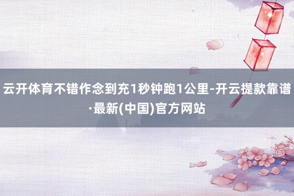 云开体育不错作念到充1秒钟跑1公里-开云提款靠谱·最新(中国)官方网站