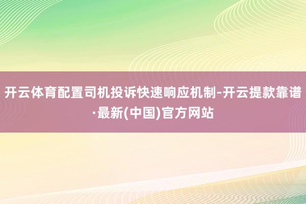 开云体育配置司机投诉快速响应机制-开云提款靠谱·最新(中国)官方网站