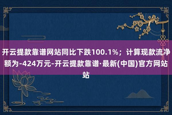 开云提款靠谱网站同比下跌100.1%；计算现款流净额为-424万元-开云提款靠谱·最新(中国)官方网站