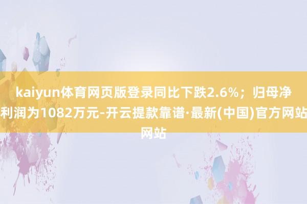 kaiyun体育网页版登录同比下跌2.6%；归母净利润为1082万元-开云提款靠谱·最新(中国)官方网站