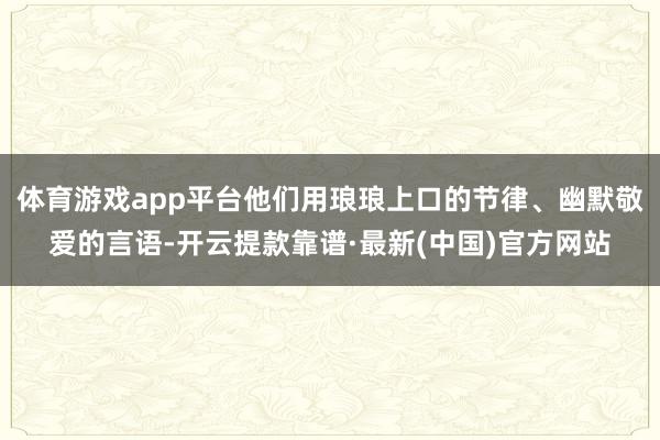 体育游戏app平台他们用琅琅上口的节律、幽默敬爱的言语-开云提款靠谱·最新(中国)官方网站