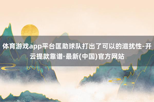 体育游戏app平台匡助球队打出了可以的滋扰性-开云提款靠谱·最新(中国)官方网站