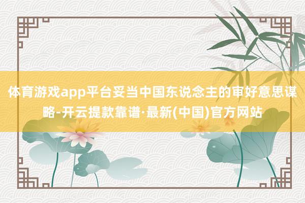 体育游戏app平台妥当中国东说念主的审好意思谋略-开云提款靠谱·最新(中国)官方网站