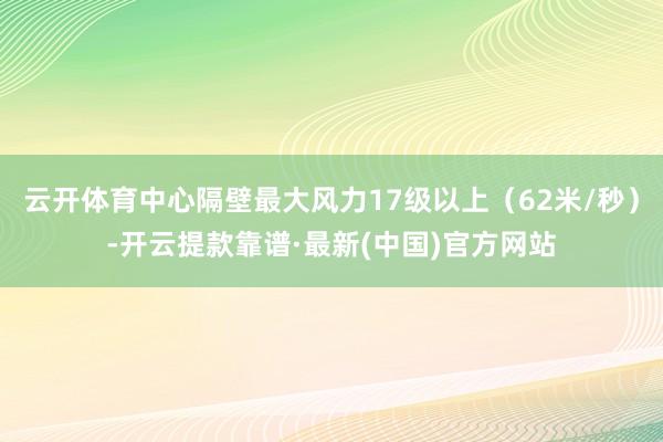 云开体育中心隔壁最大风力17级以上(62米/秒)-开云提款靠谱·最新(中国)官方网站