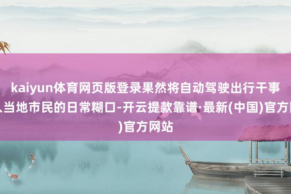 kaiyun体育网页版登录果然将自动驾驶出行干事接入当地市民的日常糊口-开云提款靠谱·最新(中国)官方网站