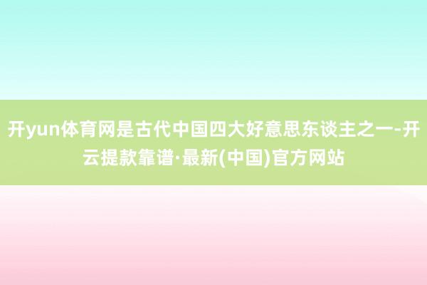 开yun体育网是古代中国四大好意思东谈主之一-开云提款靠谱·最新(中国)官方网站
