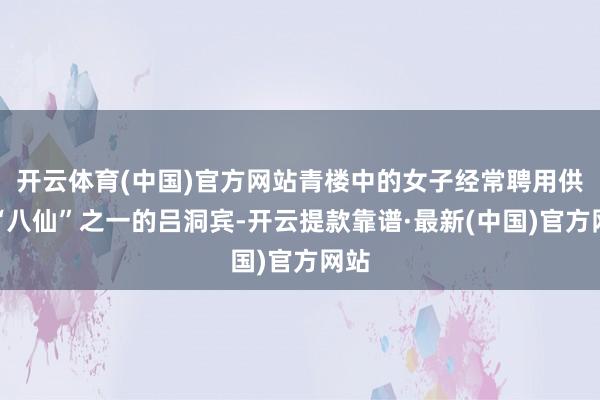 开云体育(中国)官方网站青楼中的女子经常聘用供奉“八仙”之一的吕洞宾-开云提款靠谱·最新(中国)官方网站