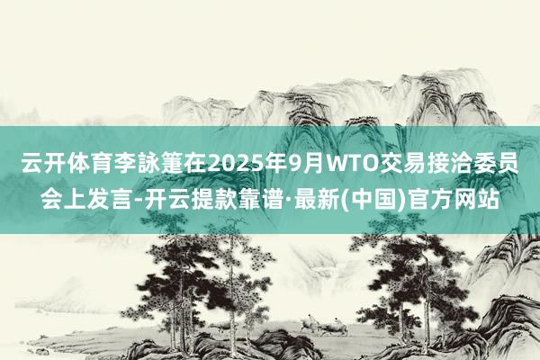 云开体育李詠箑在2025年9月WTO交易接洽委员会上发言-开云提款靠谱·最新(中国)官方网站