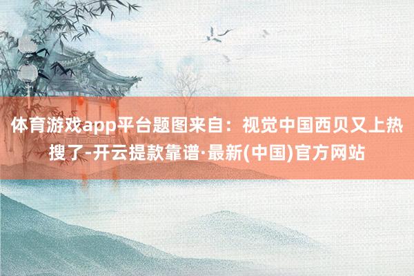 体育游戏app平台题图来自：视觉中国西贝又上热搜了-开云提款靠谱·最新(中国)官方网站