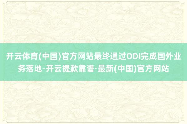 开云体育(中国)官方网站最终通过ODI完成国外业务落地-开云提款靠谱·最新(中国)官方网站