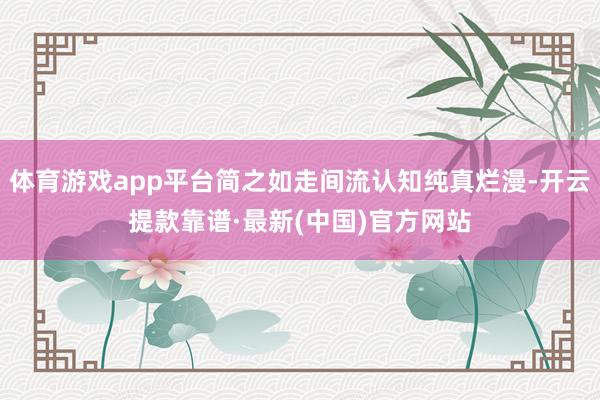 体育游戏app平台简之如走间流认知纯真烂漫-开云提款靠谱·最新(中国)官方网站