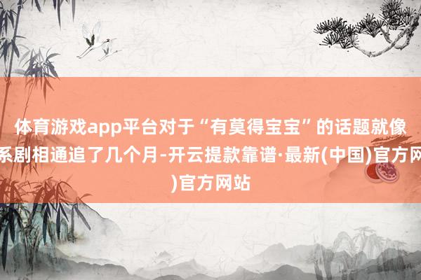 体育游戏app平台对于“有莫得宝宝”的话题就像连系剧相通追了几个月-开云提款靠谱·最新(中国)官方网站